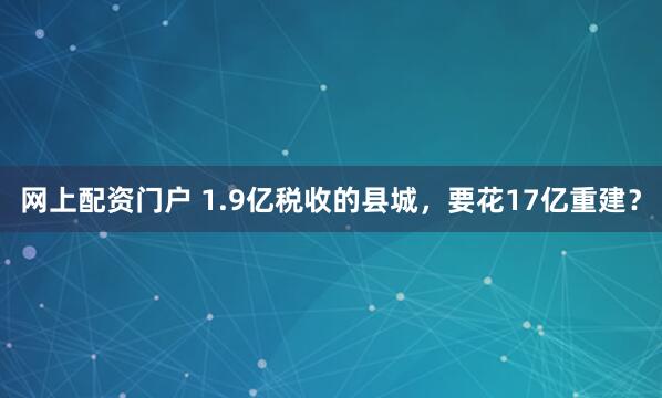网上配资门户 1.9亿税收的县城，要花17亿重建？