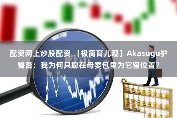 配资网上炒股配资 【极简育儿观】Akasugu护臀膏：我为何只愿在母婴包里为它留位置？