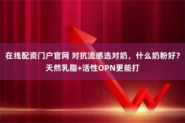 在线配资门户官网 对抗流感选对奶，什么奶粉好？天然乳脂+活性OPN更能打